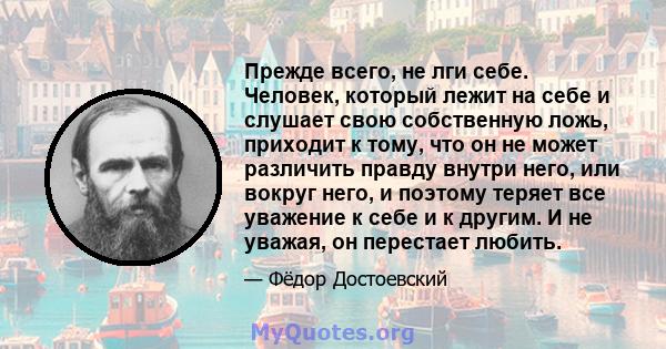 Прежде всего, не лги себе. Человек, который лежит на себе и слушает свою собственную ложь, приходит к тому, что он не может различить правду внутри него, или вокруг него, и поэтому теряет все уважение к себе и к другим. 