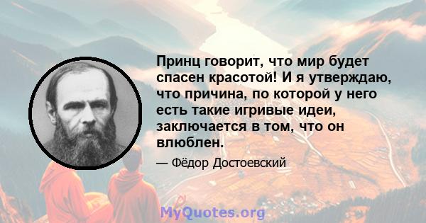 Принц говорит, что мир будет спасен красотой! И я утверждаю, что причина, по которой у него есть такие игривые идеи, заключается в том, что он влюблен.