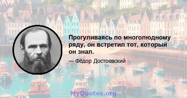 Прогуливаясь по многолюдному ряду, он встретил тот, который он знал.