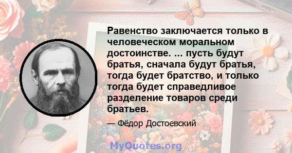 Равенство заключается только в человеческом моральном достоинстве. ... пусть будут братья, сначала будут братья, тогда будет братство, и только тогда будет справедливое разделение товаров среди братьев.