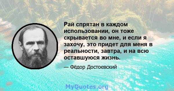 Рай спрятан в каждом использовании, он тоже скрывается во мне, и если я захочу, это придет для меня в реальности, завтра, и на всю оставшуюся жизнь.