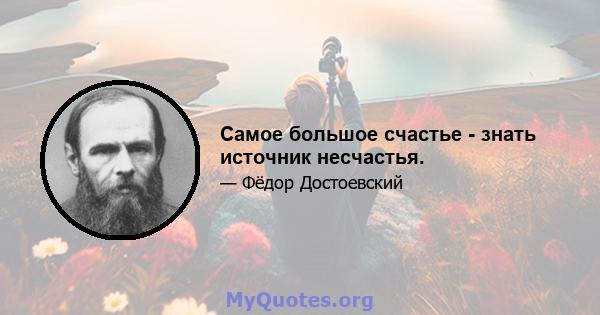 Самое большое счастье - знать источник несчастья.