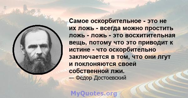 Самое оскорбительное - это не их ложь - всегда можно простить ложь - ложь - это восхитительная вещь, потому что это приводит к истине - что оскорбительно заключается в том, что они лгут и поклоняются своей собственной