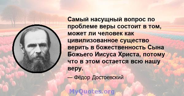 Самый насущный вопрос по проблеме веры состоит в том, может ли человек как цивилизованное существо верить в божественность Сына Божьего Иисуса Христа, потому что в этом остается всю нашу веру.