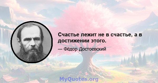 Счастье лежит не в счастье, а в достижении этого.