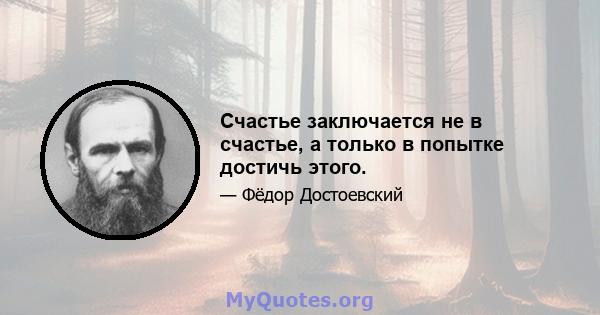 Счастье заключается не в счастье, а только в попытке достичь этого.