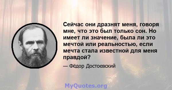 Сейчас они дразнят меня, говоря мне, что это был только сон. Но имеет ли значение, была ли это мечтой или реальностью, если мечта стала известной для меня правдой?