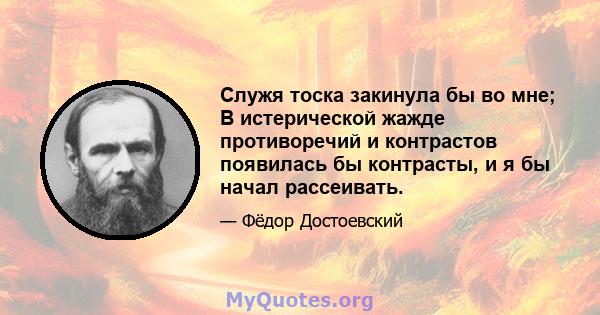 Служя тоска закинула бы во мне; В истерической жажде противоречий и контрастов появилась бы контрасты, и я бы начал рассеивать.