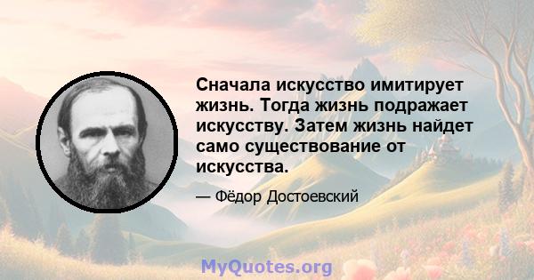 Сначала искусство имитирует жизнь. Тогда жизнь подражает искусству. Затем жизнь найдет само существование от искусства.