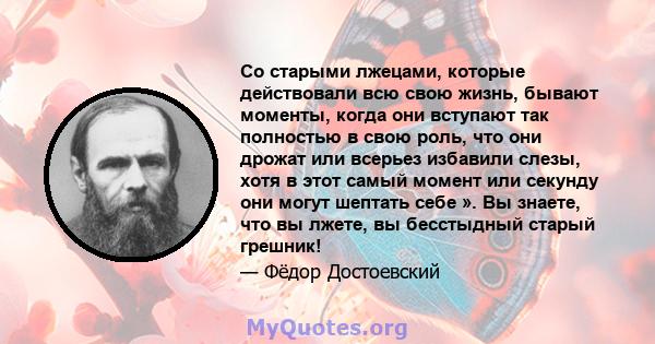 Со старыми лжецами, которые действовали всю свою жизнь, бывают моменты, когда они вступают так полностью в свою роль, что они дрожат или всерьез избавили слезы, хотя в этот самый момент или секунду они могут шептать