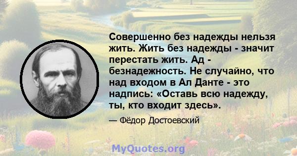 Совершенно без надежды нельзя жить. Жить без надежды - значит перестать жить. Ад - безнадежность. Не случайно, что над входом в Ал Данте - это надпись: «Оставь всю надежду, ты, кто входит здесь».