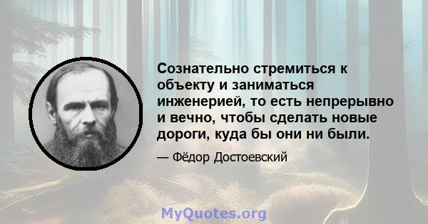 Сознательно стремиться к объекту и заниматься инженерией, то есть непрерывно и вечно, чтобы сделать новые дороги, куда бы они ни были.