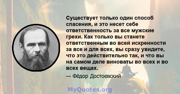 Существует только один способ спасения, и это несет себе ответственность за все мужские грехи. Как только вы станете ответственным во всей искренности за все и для всех, вы сразу увидите, что это действительно так, и