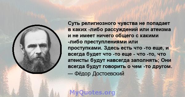 Суть религиозного чувства не попадает в каких -либо рассуждений или атеизма и не имеет ничего общего с какими -либо преступлениями или проступками. Здесь есть что -то еще, и всегда будет что -то еще - что -то, что