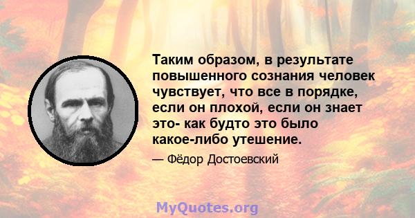 Таким образом, в результате повышенного сознания человек чувствует, что все в порядке, если он плохой, если он знает это- как будто это было какое-либо утешение.