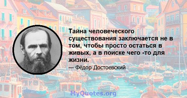 Тайна человеческого существования заключается не в том, чтобы просто остаться в живых, а в поиске чего -то для жизни.