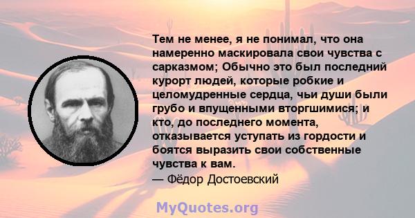 Тем не менее, я не понимал, что она намеренно маскировала свои чувства с сарказмом; Обычно это был последний курорт людей, которые робкие и целомудренные сердца, чьи души были грубо и впущенными вторгшимися; и кто, до