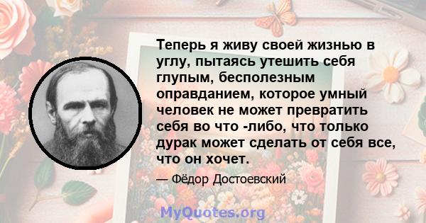 Теперь я живу своей жизнью в углу, пытаясь утешить себя глупым, бесполезным оправданием, которое умный человек не может превратить себя во что -либо, что только дурак может сделать от себя все, что он хочет.