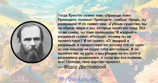 Тогда Христос скажет нам: «Приходи тоже! Приходите, пьяные! Приходите, слабые! Приди, ты развращен! И он скажет нам: «Губные существа, вы на образе зверя и вы, которые носят его след. Все то же самое, ты тоже приходишь! 