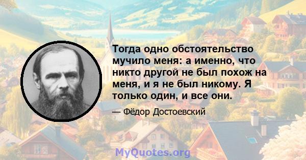 Тогда одно обстоятельство мучило меня: а именно, что никто другой не был похож на меня, и я не был никому. Я только один, и все они.