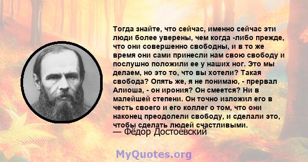 Тогда знайте, что сейчас, именно сейчас эти люди более уверены, чем когда -либо прежде, что они совершенно свободны, и в то же время они сами принесли нам свою свободу и послушно положили ее у наших ног. Это мы делаем,