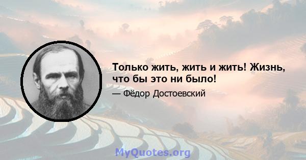 Только жить, жить и жить! Жизнь, что бы это ни было!