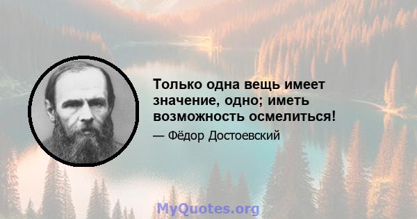 Только одна вещь имеет значение, одно; иметь возможность осмелиться!