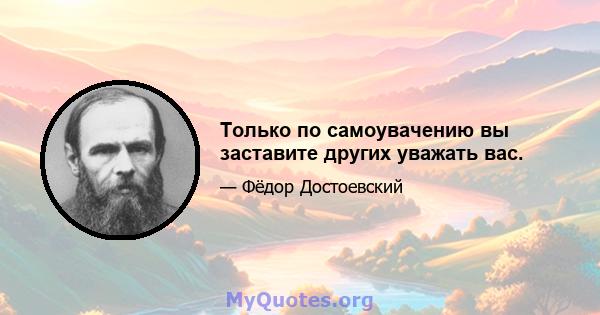 Только по самоувачению вы заставите других уважать вас.