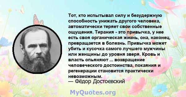 Тот, кто испытывал силу и безудержную способность унижать другого человека, автоматически теряет свои собственные ощущения. Тирания - это привычка, у нее есть своя органическая жизнь, она, наконец, превращается в