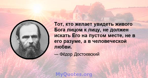 Тот, кто желает увидеть живого Бога лицом к лицу, не должен искать Его на пустом месте, не в его разуме, а в человеческой любви.