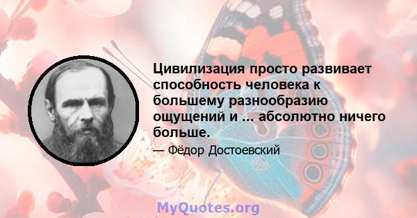 Цивилизация просто развивает способность человека к большему разнообразию ощущений и ... абсолютно ничего больше.