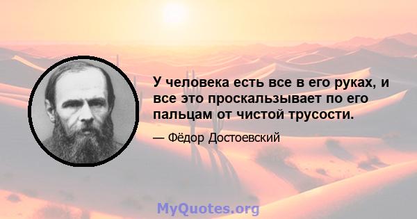 У человека есть все в его руках, и все это проскальзывает по его пальцам от чистой трусости.