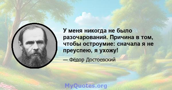 У меня никогда не было разочарований. Причина в том, чтобы остроумие: сначала я не преуспею, я ухожу!