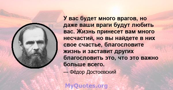 У вас будет много врагов, но даже ваши враги будут любить вас. Жизнь принесет вам много несчастий, но вы найдете в них свое счастье, благословите жизнь и заставит других благословить это, что это важно больше всего.