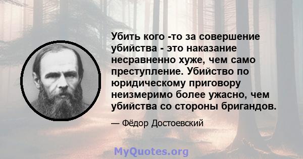 Убить кого -то за совершение убийства - это наказание несравненно хуже, чем само преступление. Убийство по юридическому приговору неизмеримо более ужасно, чем убийства со стороны бригандов.