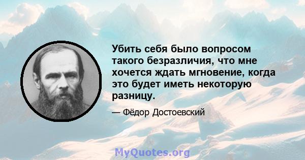 Убить себя было вопросом такого безразличия, что мне хочется ждать мгновение, когда это будет иметь некоторую разницу.