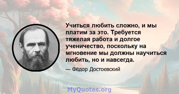 Учиться любить сложно, и мы платим за это. Требуется тяжелая работа и долгое ученичество, поскольку на мгновение мы должны научиться любить, но и навсегда.