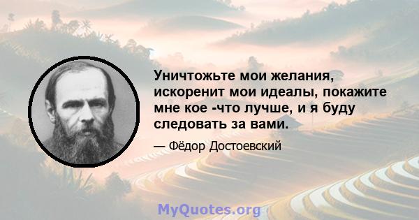 Уничтожьте мои желания, искоренит мои идеалы, покажите мне кое -что лучше, и я буду следовать за вами.