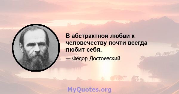 В абстрактной любви к человечеству почти всегда любит себя.