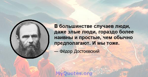 В большинстве случаев люди, даже злые люди, гораздо более наивны и простые, чем обычно предполагают. И мы тоже.