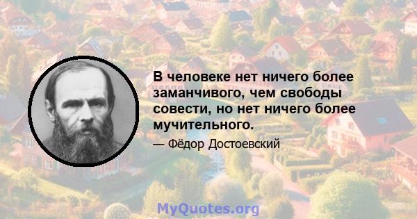 В человеке нет ничего более заманчивого, чем свободы совести, но нет ничего более мучительного.