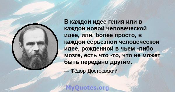 В каждой идее гения или в каждой новой человеческой идее, или, более просто, в каждой серьезной человеческой идее, рожденной в чьем -либо мозге, есть что -то, что не может быть передано другим.