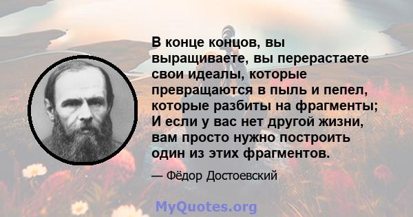 В конце концов, вы выращиваете, вы перерастаете свои идеалы, которые превращаются в пыль и пепел, которые разбиты на фрагменты; И если у вас нет другой жизни, вам просто нужно построить один из этих фрагментов.