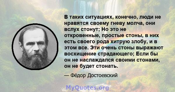 В таких ситуациях, конечно, люди не нравятся своему гневу молча, они вслух стонут; Но это не откровенные, простые стоны, в них есть своего рода хитрую злобу, и в этом все. Эти очень стоны выражают восхищение