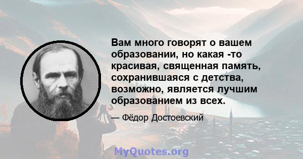 Вам много говорят о вашем образовании, но какая -то красивая, священная память, сохранившаяся с детства, возможно, является лучшим образованием из всех.