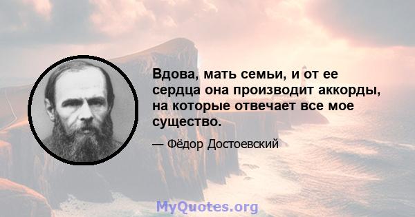 Вдова, мать семьи, и от ее сердца она производит аккорды, на которые отвечает все мое существо.