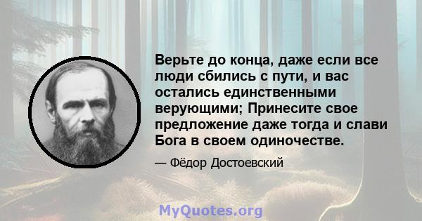 Верьте до конца, даже если все люди сбились с пути, и вас остались единственными верующими; Принесите свое предложение даже тогда и слави Бога в своем одиночестве.