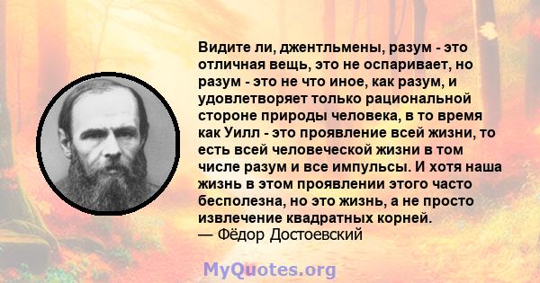 Видите ли, джентльмены, разум - это отличная вещь, это не оспаривает, но разум - это не что иное, как разум, и удовлетворяет только рациональной стороне природы человека, в то время как Уилл - это проявление всей жизни, 