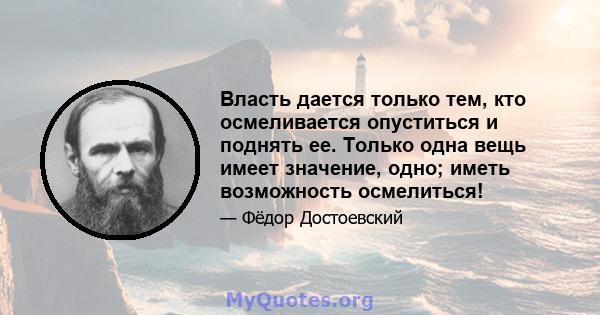 Власть дается только тем, кто осмеливается опуститься и поднять ее. Только одна вещь имеет значение, одно; иметь возможность осмелиться!