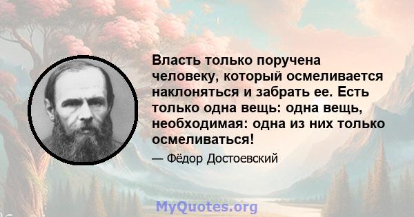 Власть только поручена человеку, который осмеливается наклоняться и забрать ее. Есть только одна вещь: одна вещь, необходимая: одна из них только осмеливаться!